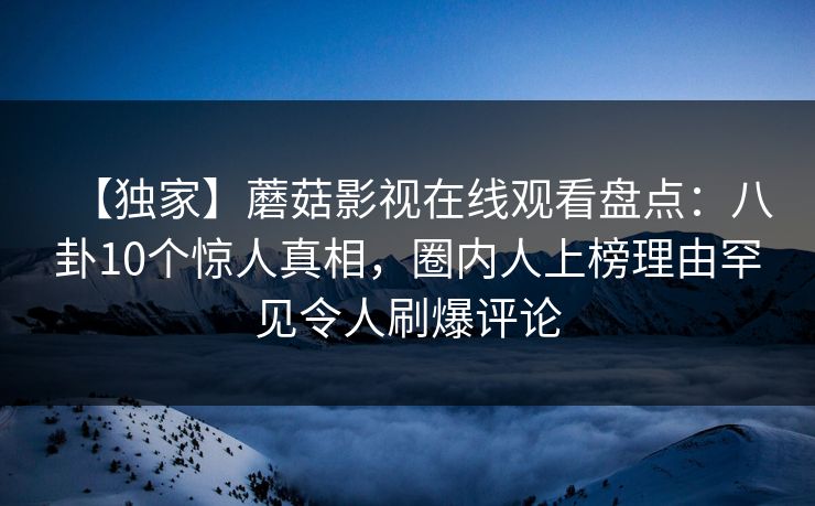 【独家】蘑菇影视在线观看盘点：八卦10个惊人真相，圈内人上榜理由罕见令人刷爆评论
