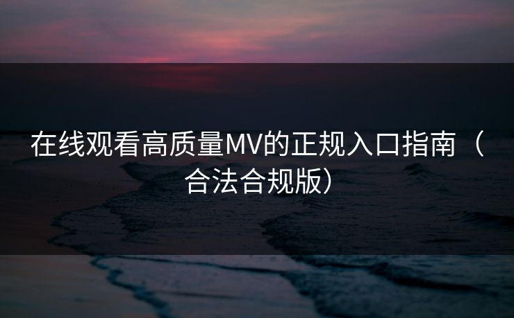 在线观看高质量MV的正规入口指南（合法合规版）
