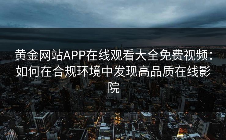 黄金网站APP在线观看大全免费视频：如何在合规环境中发现高品质在线影院