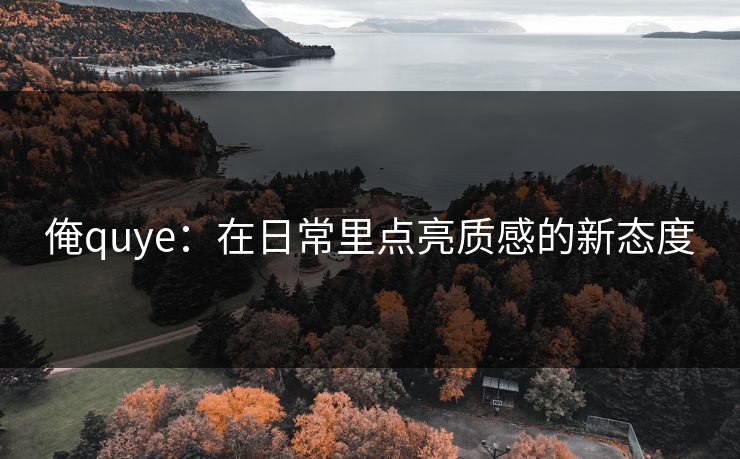 俺quye：在日常里点亮质感的新态度