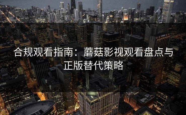 合规观看指南：蘑菇影视观看盘点与正版替代策略