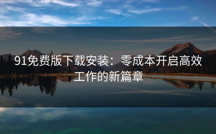91免费版下载安装：零成本开启高效工作的新篇章