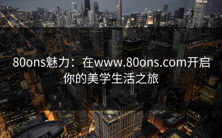 80ons魅力：在www.80ons.com开启你的美学生活之旅