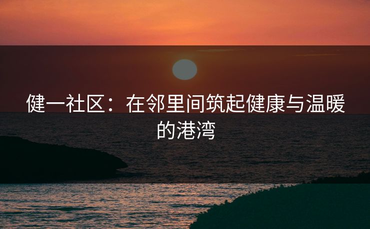 健一社区：在邻里间筑起健康与温暖的港湾