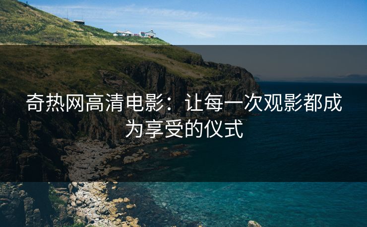 奇热网高清电影：让每一次观影都成为享受的仪式