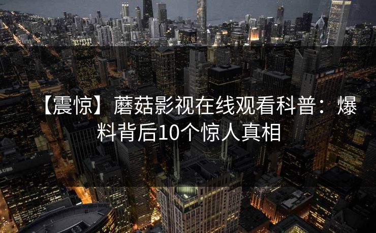 【震惊】蘑菇影视在线观看科普：爆料背后10个惊人真相