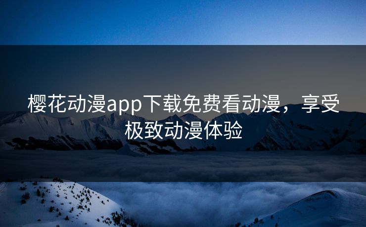 樱花动漫app下载免费看动漫，享受极致动漫体验