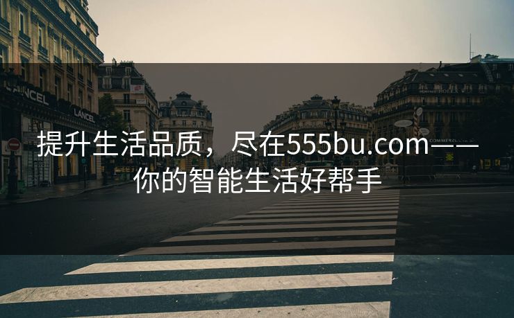 提升生活品质，尽在555bu.com——你的智能生活好帮手
