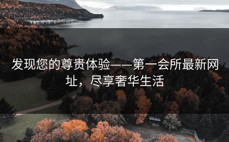 发现您的尊贵体验——第一会所最新网址，尽享奢华生活