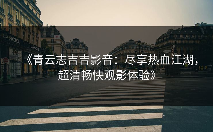 《青云志吉吉影音：尽享热血江湖，超清畅快观影体验》