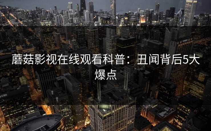 蘑菇影视在线观看科普：丑闻背后5大爆点
