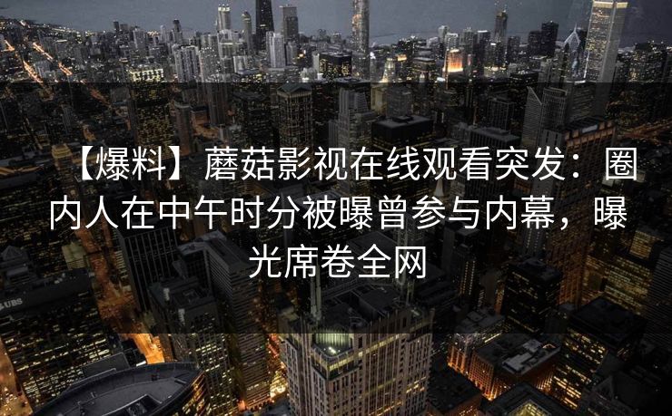 【爆料】蘑菇影视在线观看突发：圈内人在中午时分被曝曾参与内幕，曝光席卷全网