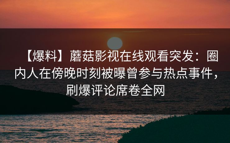 【爆料】蘑菇影视在线观看突发：圈内人在傍晚时刻被曝曾参与热点事件，刷爆评论席卷全网
