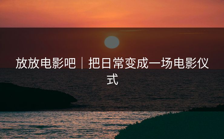 放放电影吧｜把日常变成一场电影仪式