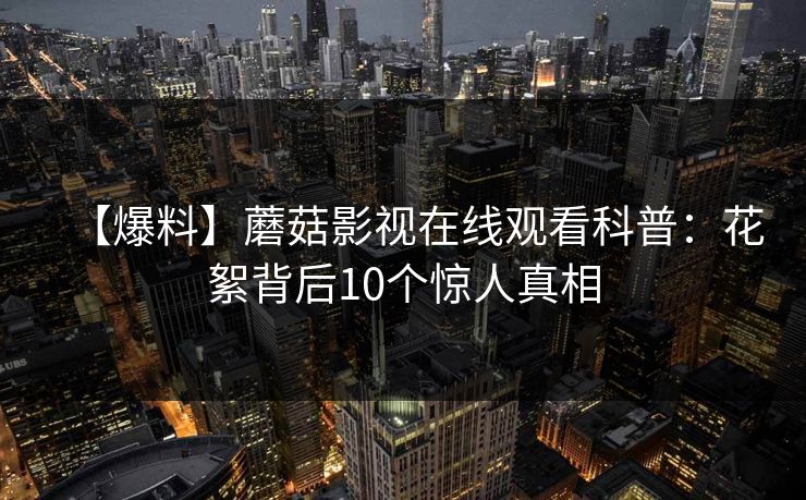 【爆料】蘑菇影视在线观看科普:花絮背后10个惊人真相