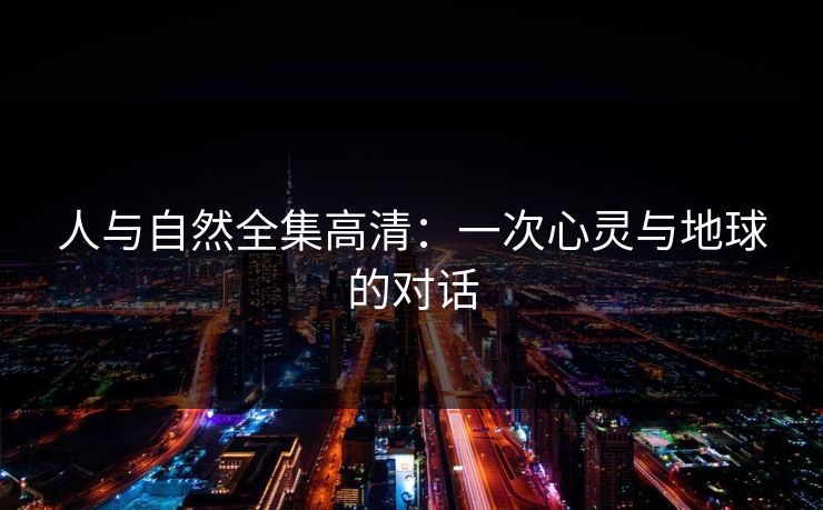 人与自然全集高清：一次心灵与地球的对话