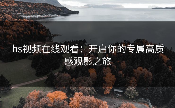 hs视频在线观看：开启你的专属高质感观影之旅