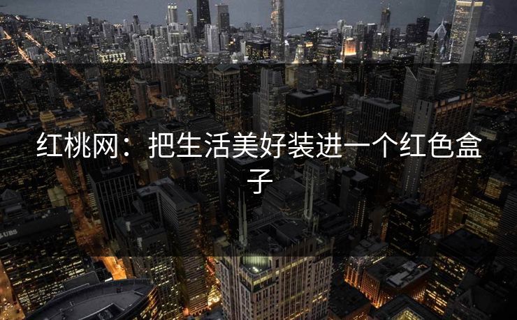 红桃网：把生活美好装进一个红色盒子