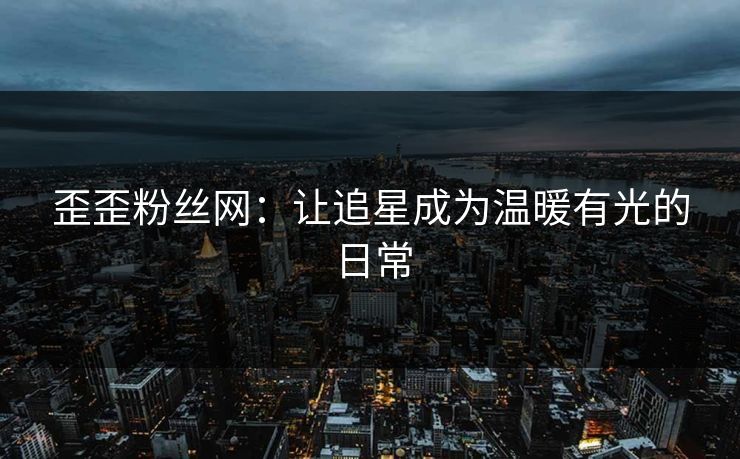 歪歪粉丝网：让追星成为温暖有光的日常