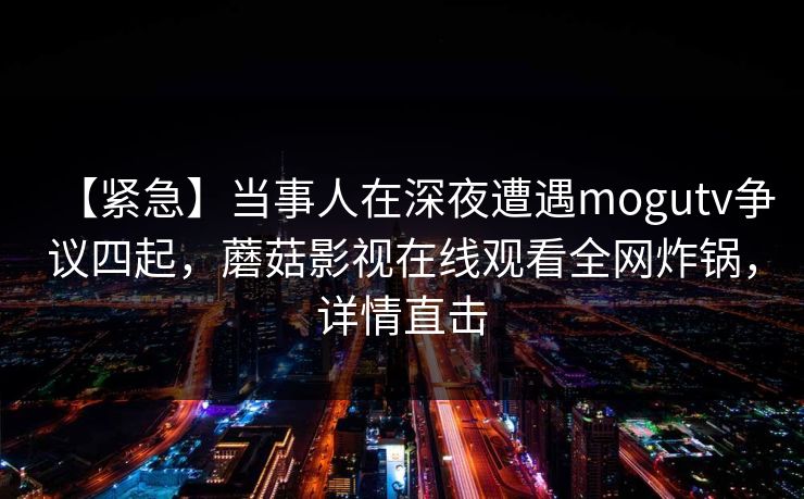【紧急】当事人在深夜遭遇mogutv争议四起，蘑菇影视在线观看全网炸锅，详情直击