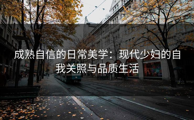 成熟自信的日常美学：现代少妇的自我关照与品质生活