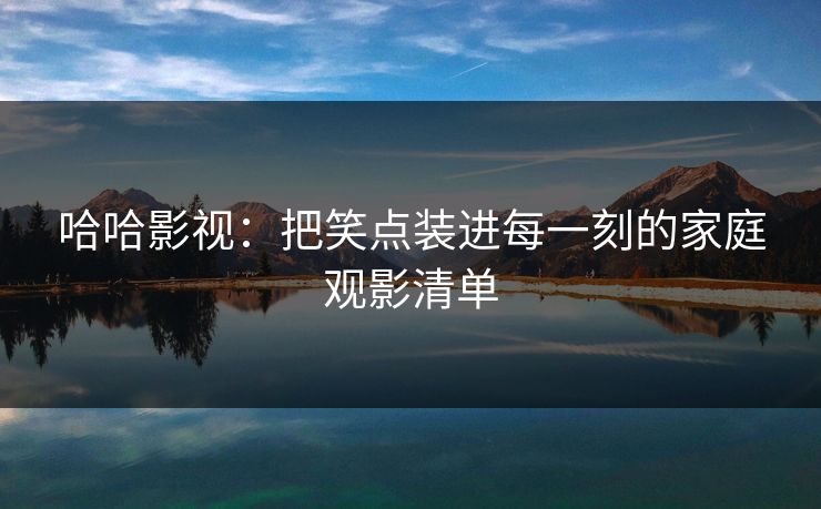 哈哈影视：把笑点装进每一刻的家庭观影清单