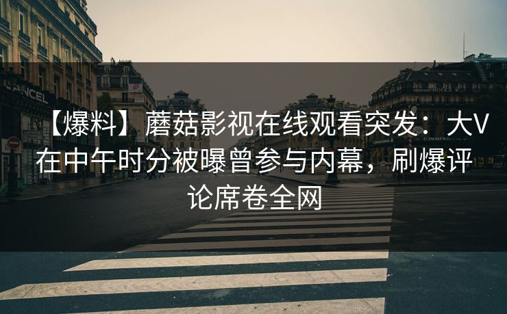 【爆料】蘑菇影视在线观看突发：大V在中午时分被曝曾参与内幕，刷爆评论席卷全网