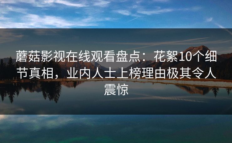 蘑菇影视在线观看盘点：花絮10个细节真相，业内人士上榜理由极其令人震惊
