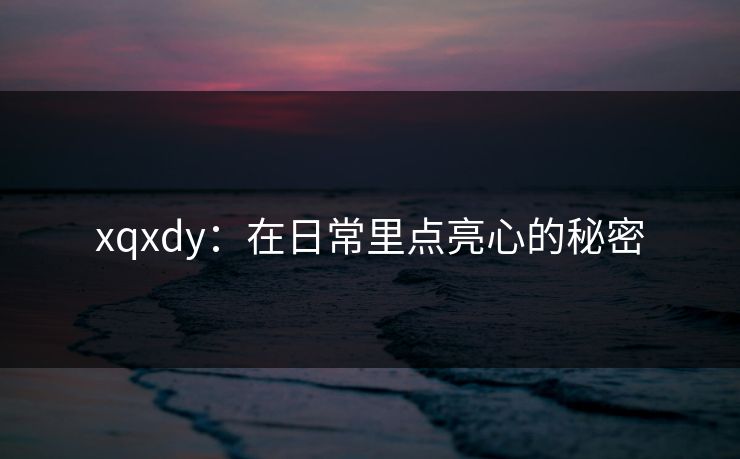 xqxdy：在日常里点亮心的秘密