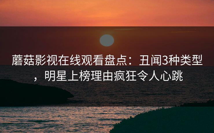 蘑菇影视在线观看盘点：丑闻3种类型，明星上榜理由疯狂令人心跳