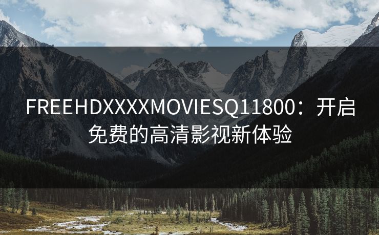 FREEHDXXXXMOVIESQ11800：开启免费的高清影视新体验