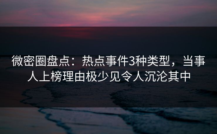 微密圈盘点：热点事件3种类型，当事人上榜理由极少见令人沉沦其中