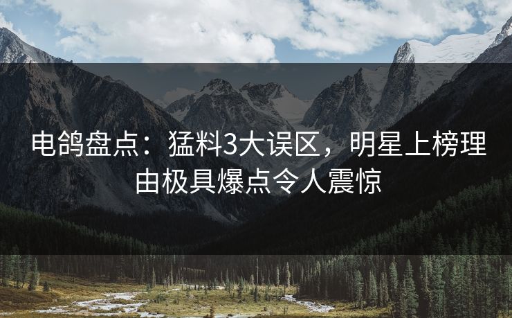 电鸽盘点：猛料3大误区，明星上榜理由极具爆点令人震惊