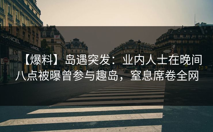 【爆料】岛遇突发:业内人士在晚间八点被曝曾参与趣岛,窒息席卷全网 【爆料】岛遇突发:业内人士在晚间八点被曝曾参与趣岛,窒息席卷全网