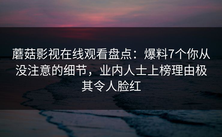 蘑菇影视在线观看盘点：爆料7个你从没注意的细节，业内人士上榜理由极其令人脸红