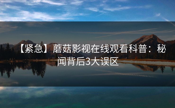 【紧急】蘑菇影视在线观看科普：秘闻背后3大误区