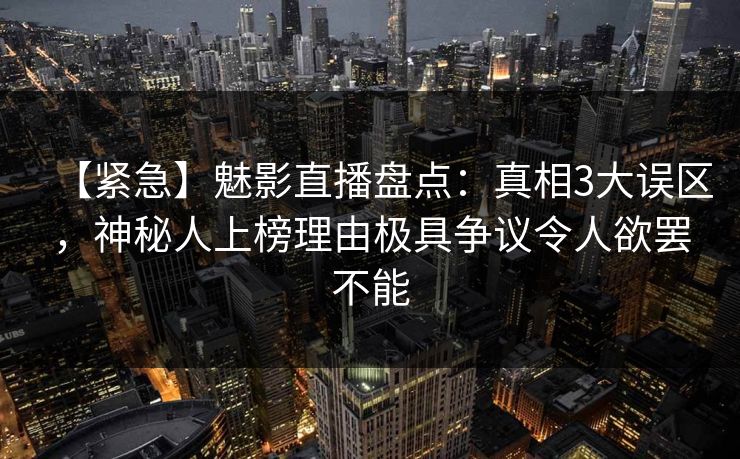 【紧急】魅影直播盘点:真相3大误区,神秘人上榜理由极具争议令人欲罢不能 【紧急】魅影直播盘点:真相3大误区,神秘人上榜理由极具争议令人欲罢不能