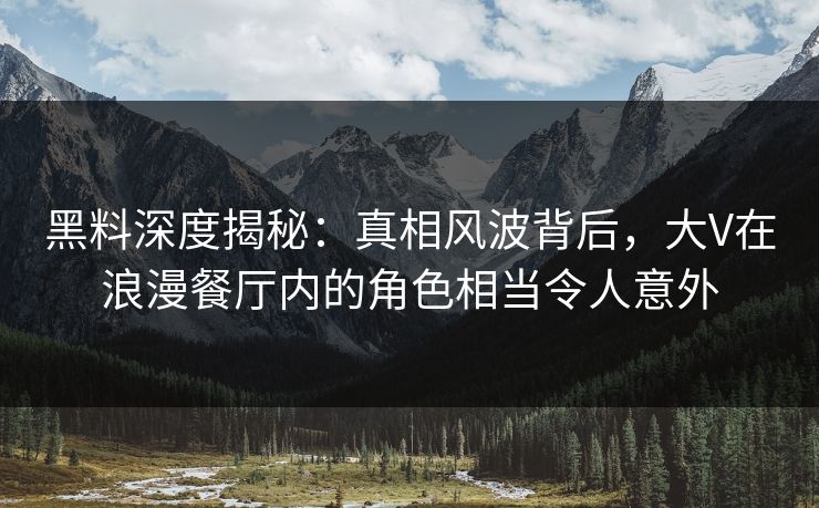黑料深度揭秘：真相风波背后，大V在浪漫餐厅内的角色相当令人意外