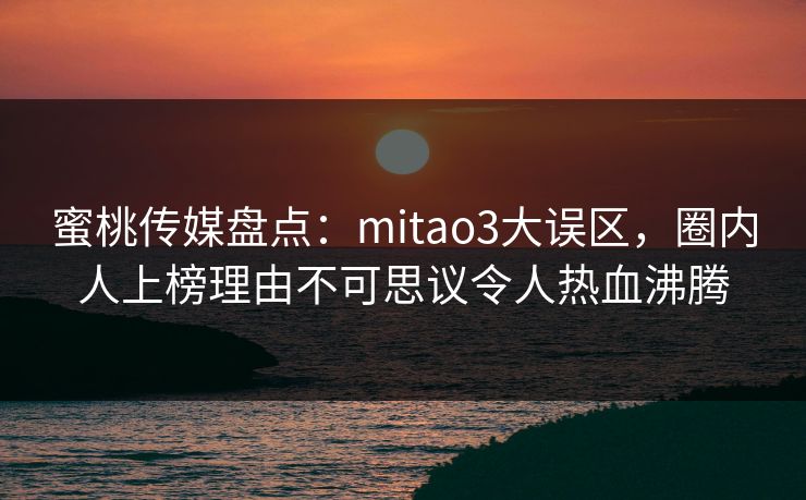 蜜桃传媒盘点：mitao3大误区，圈内人上榜理由不可思议令人热血沸腾