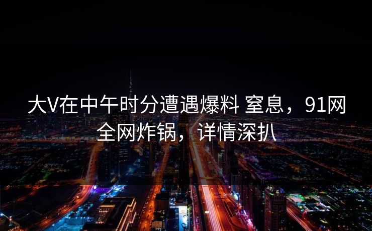 大V在中午时分遭遇爆料 窒息，91网全网炸锅，详情深扒