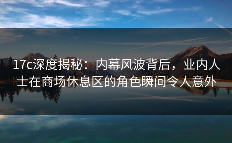17c深度揭秘：内幕风波背后，业内人士在商场休息区的角色瞬间令人意外