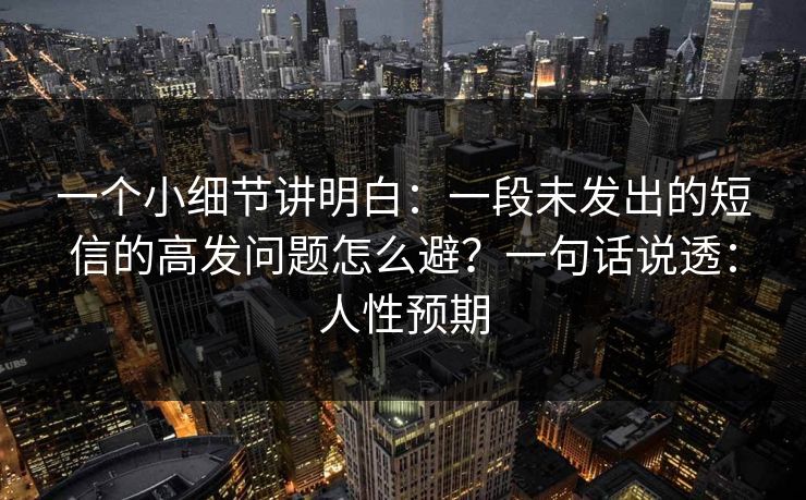 一个小细节讲明白：一段未发出的短信的高发问题怎么避？一句话说透：人性预期