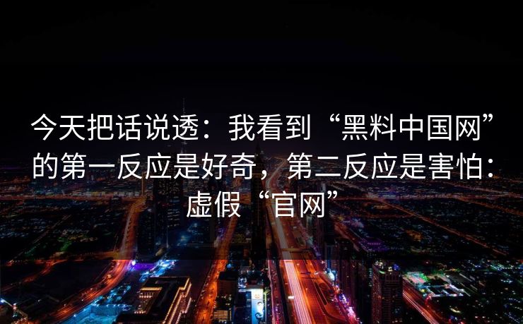 今天把话说透:我看到“黑料中国网”的第一反应是好奇,第二反应是害怕:虚假“官网”