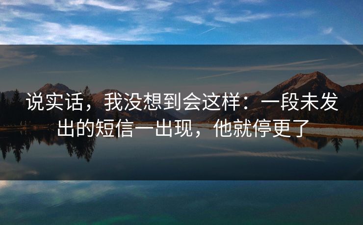 说实话，我没想到会这样：一段未发出的短信一出现，他就停更了