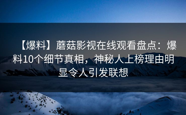 【爆料】蘑菇影视在线观看盘点:爆料10个细节真相,神秘人上榜理由明显令人引发联想