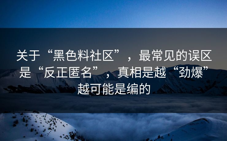 关于“黑色料社区”,最常见的误区是“反正匿名”,真相是越“劲爆”越可能是编的