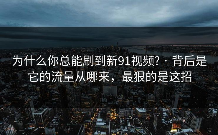 为什么你总能刷到新91视频? · 背后是它的流量从哪来，最狠的是这招