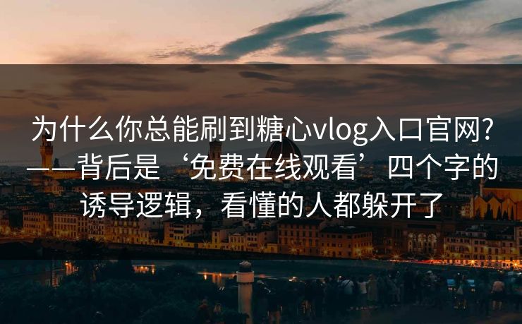 为什么你总能刷到糖心vlog入口官网?——背后是‘免费在线观看’四个字的诱导逻辑，看懂的人都躲开了