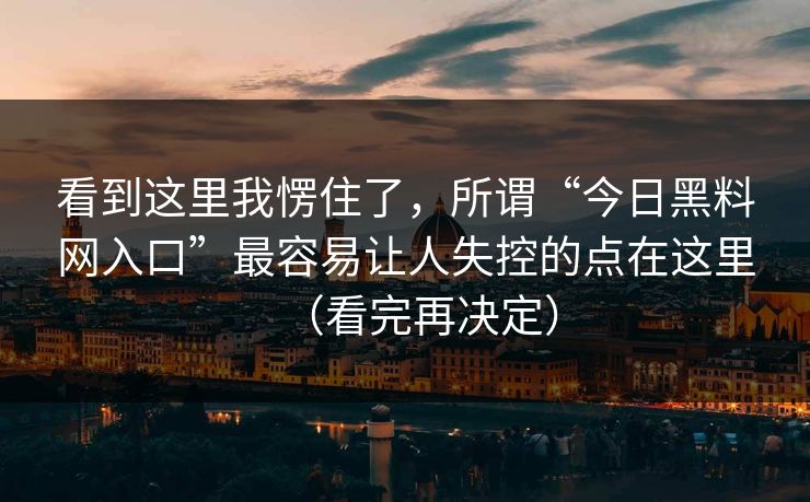 看到这里我愣住了，所谓“今日黑料网入口”最容易让人失控的点在这里（看完再决定）