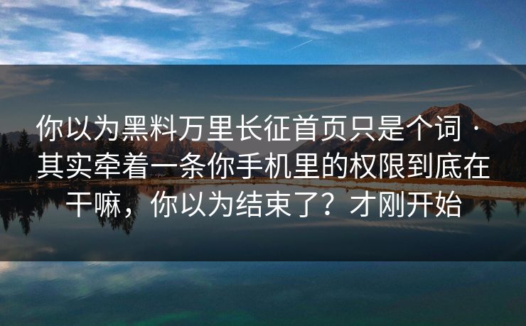 你以为黑料万里长征首页只是个词 · 其实牵着一条你手机里的权限到底在干嘛，你以为结束了？才刚开始